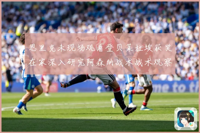 恩里克未现场观看登贝莱杜埃获奖在家深入研究阿森纳战术战术观察：最新赛事动态与深度分析