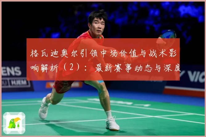 格瓦迪奥尔引领中场价值与战术影响解析（2）：最新赛事动态与深度分析