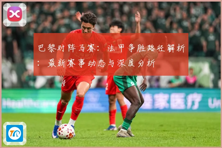 巴黎对阵马赛：法甲争胜路径解析：最新赛事动态与深度分析
