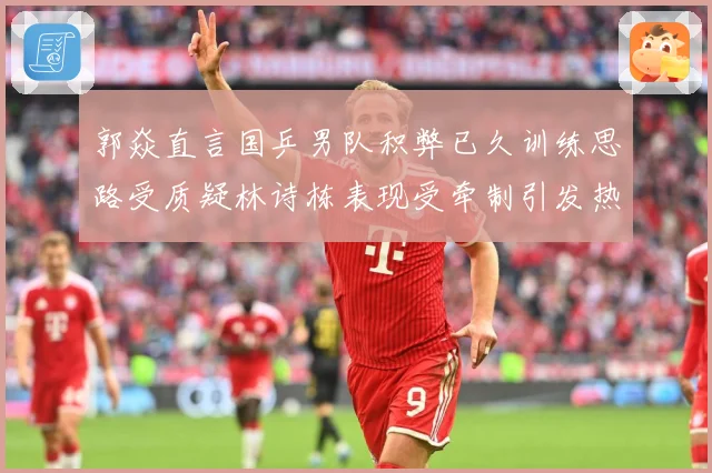 郭焱直言国乒男队积弊已久训练思路受质疑林诗栋表现受牵制引发热赛场解读：最新赛事动态与深度分析