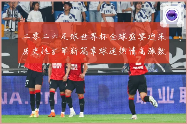 二零二六足球世界杯全球盛宴迎来历史性扩军新篇章球迷热情高涨数据研判：最新赛事动态与深度分析
