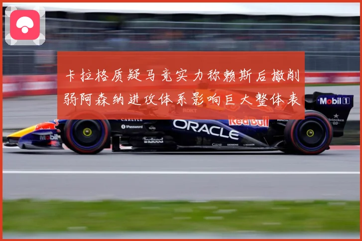 卡拉格质疑马竞实力称赖斯后撤削弱阿森纳进攻体系影响巨大整体表战术观察：最新赛事动态与深度分析