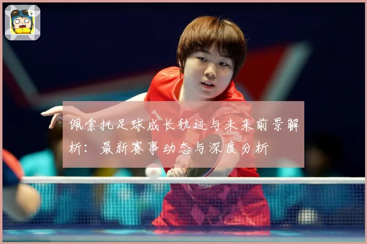 佩索托足球成长轨迹与未来前景解析：最新赛事动态与深度分析