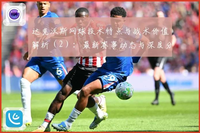 达克沃斯网球技术特点与战术价值解析（2）：最新赛事动态与深度分析