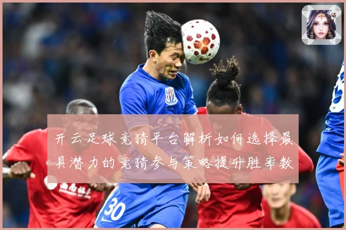 开云足球竞猜平台解析如何选择最具潜力的竞猜参与策略提升胜率数据研判：最新赛事动态与深度分析