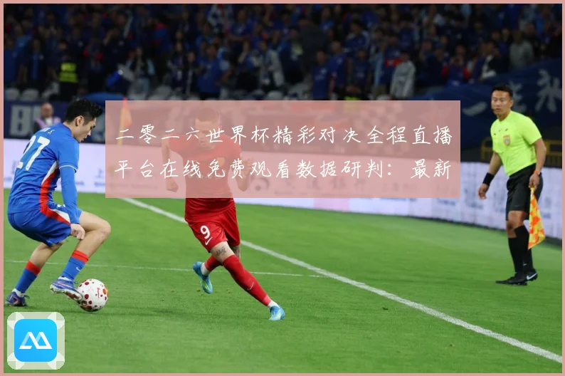 二零二六世界杯精彩对决全程直播平台在线免费观看数据研判：最新赛事动态与深度分析