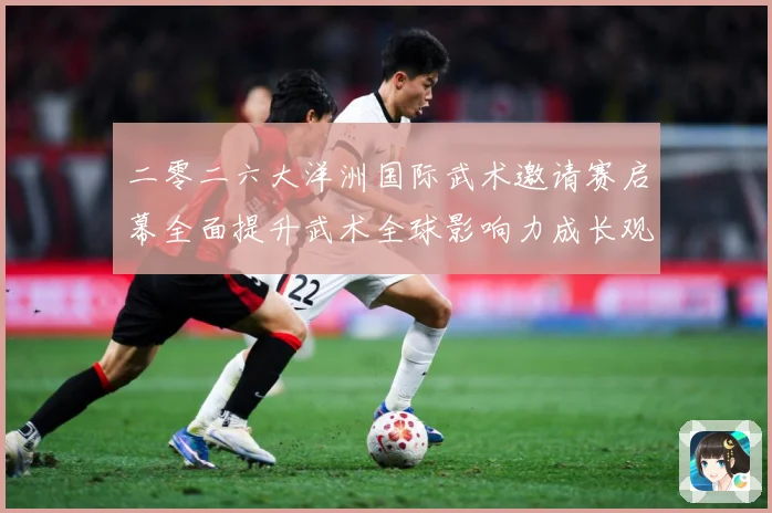 二零二六大洋洲国际武术邀请赛启幕全面提升武术全球影响力成长观察：最新赛事动态与深度分析