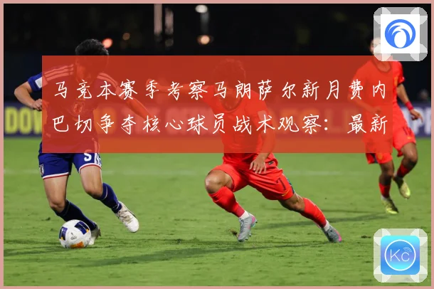 马竞本赛季考察马朗萨尔新月费内巴切争夺核心球员战术观察：最新赛事动态与深度分析