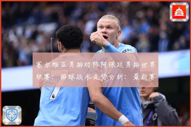 塞尔维亚男排对阵阿根廷男排世界联赛：排球战术走势分析：最新赛事动态与深度分析