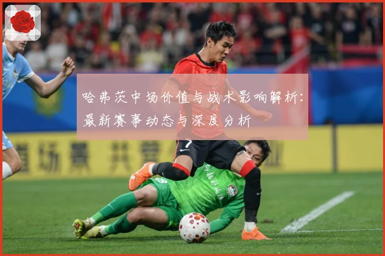 哈弗茨中场价值与战术影响解析：最新赛事动态与深度分析