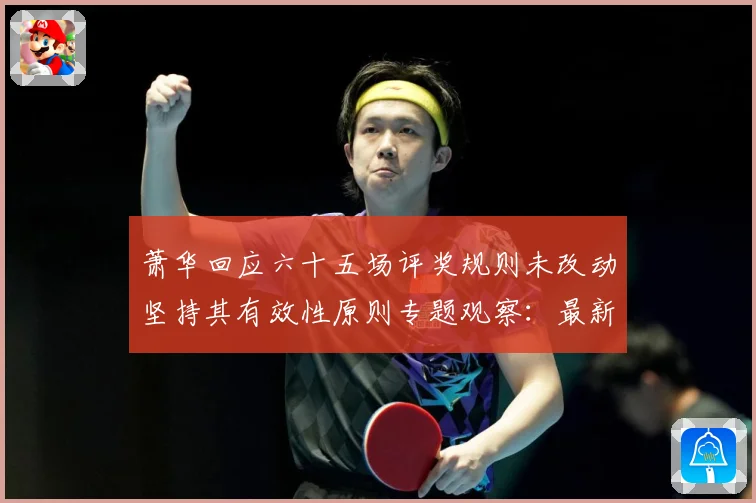 萧华回应六十五场评奖规则未改动坚持其有效性原则专题观察：最新赛事动态与深度分析