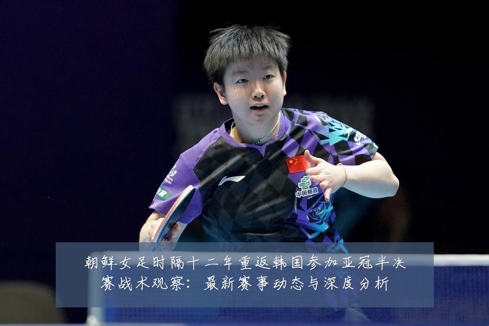 朝鲜女足时隔十二年重返韩国参加亚冠半决赛战术观察:最新赛事动态与深度分析