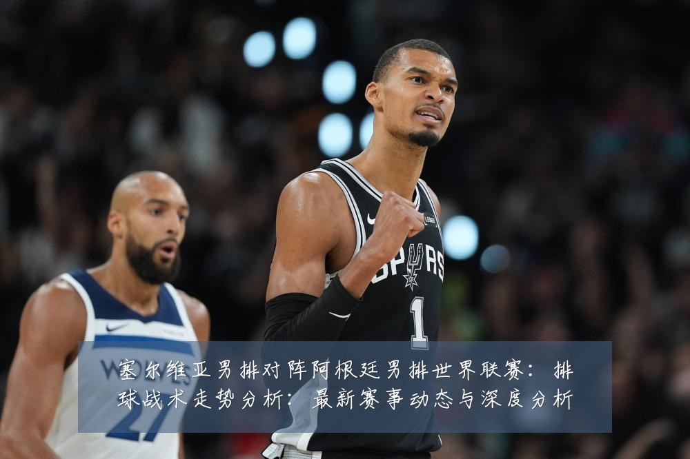 塞尔维亚男排对阵阿根廷男排世界联赛：排球战术走势分析：最新赛事动态与深度分析