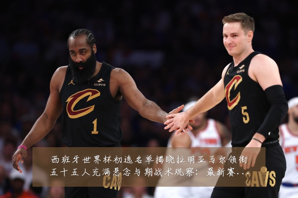 西班牙世界杯初选名单揭晓拉明亚马尔领衔五十五人充满悬念与期战术观察：最新赛事动态与深度分析