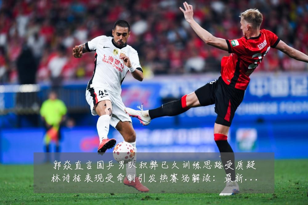 郭焱直言国乒男队积弊已久训练思路受质疑林诗栋表现受牵制引发热赛场解读:最新赛事动态与深度分析