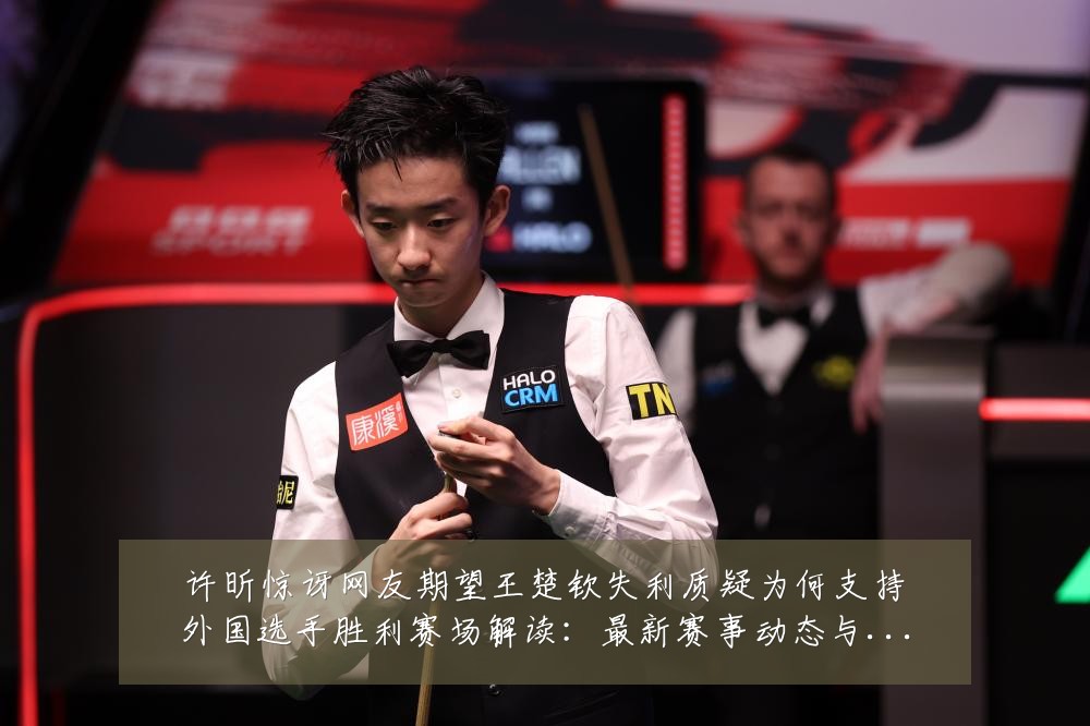 许昕惊讶网友期望王楚钦失利质疑为何支持外国选手胜利赛场解读:最新赛事动态与深度分析