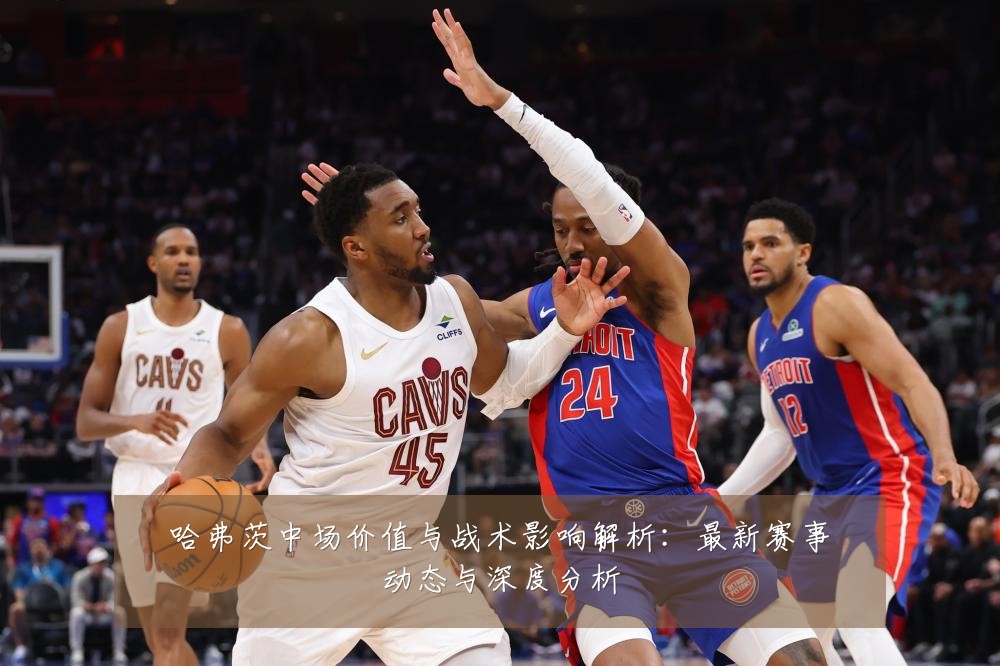 哈弗茨中场价值与战术影响解析：最新赛事动态与深度分析