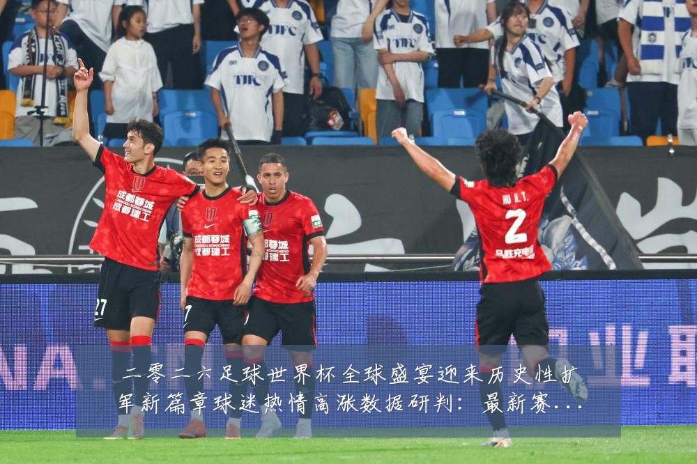 二零二六足球世界杯全球盛宴迎来历史性扩军新篇章球迷热情高涨数据研判：最新赛事动态与深度分析