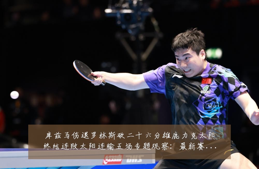 库兹马伤退罗林斯砍二十六分雄鹿力克太阳终结连败太阳连输五场专题观察：最新赛事动态与深度分析