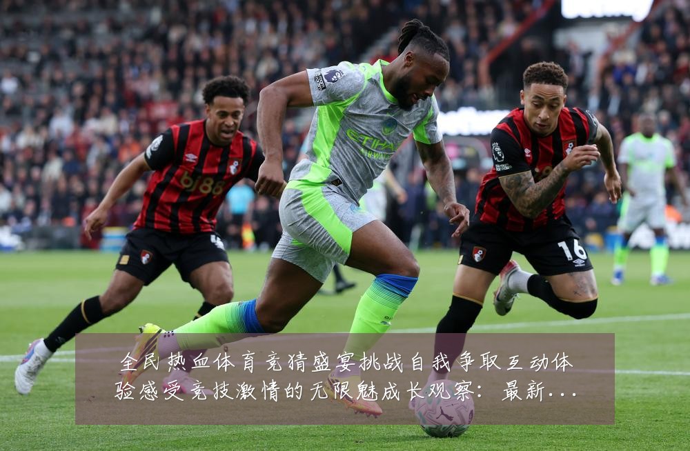 全民热血体育竞猜盛宴挑战自我争取互动体验感受竞技激情的无限魅成长观察：最新赛事动态与深度分析