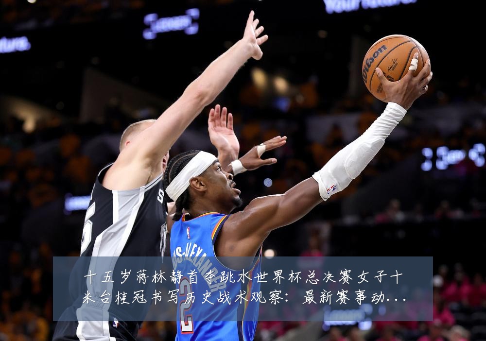 十五岁蒋林静首夺跳水世界杯总决赛女子十米台桂冠书写历史战术观察:最新赛事动态与深度分析
