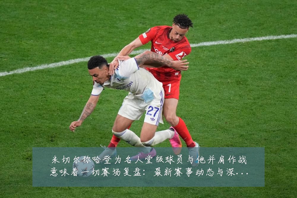 米切尔称哈登为名人堂级球员与他并肩作战意味着一切赛场复盘：最新赛事动态与深度分析
