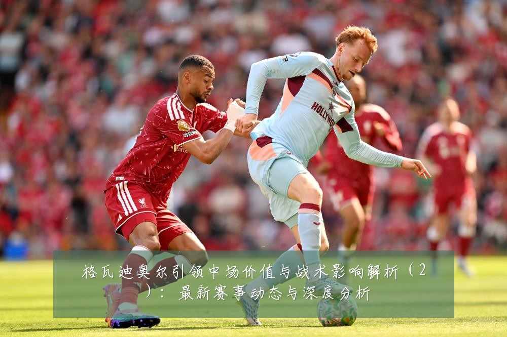 格瓦迪奥尔引领中场价值与战术影响解析(2):最新赛事动态与深度分析