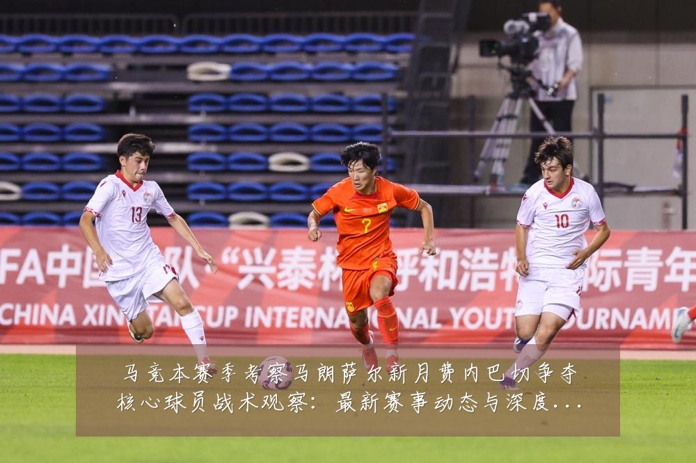 马竞本赛季考察马朗萨尔新月费内巴切争夺核心球员战术观察:最新赛事动态与深度分析