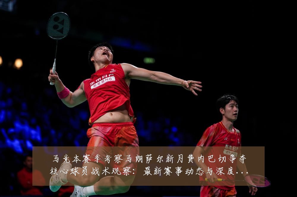 马竞本赛季考察马朗萨尔新月费内巴切争夺核心球员战术观察:最新赛事动态与深度分析